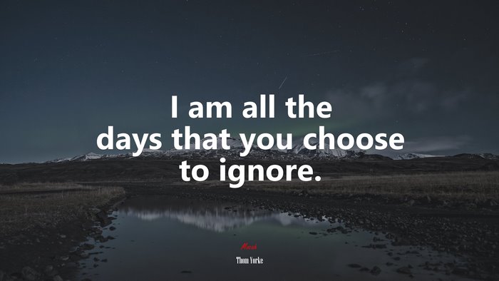 I am all the days that you choose to ignore. | Thom Yorke quote