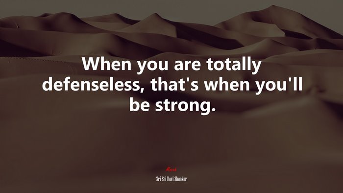 When you are totally defenseless, that’s when you’ll be strong. | Sri Sri Ravi Shankar quote