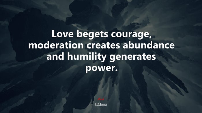 Love begets courage, moderation creates abundance and humility generates power. | B.K.S. Iyengar quote