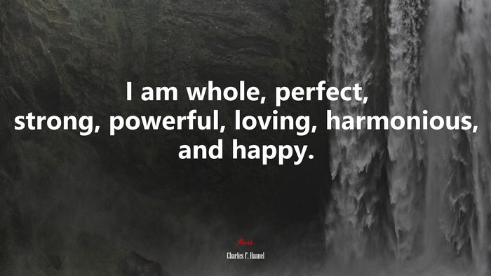 I am whole, perfect, strong, powerful, loving, harmonious, and happy. | Charles F. Haanel quote