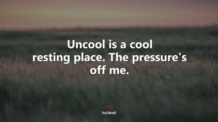 Uncool is a cool resting place. The pressure’s off me. | Greg Behrendt quote