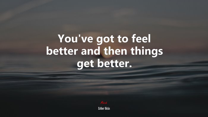 You’ve got to feel better and then things get better. | Esther Hicks quote