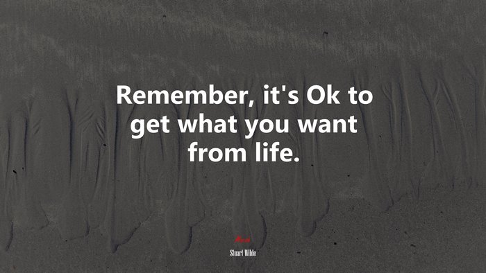 Remember, it’s Ok to get what you want from life. | Stuart Wilde quote