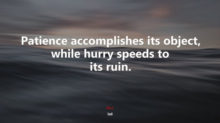 Patience accomplishes its object, while hurry speeds to its ruin. | Saadi quote