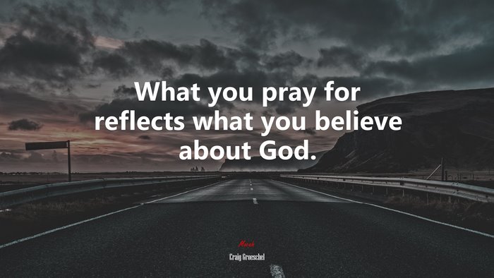 What you pray for reflects what you believe about God. | Craig Groeschel quote