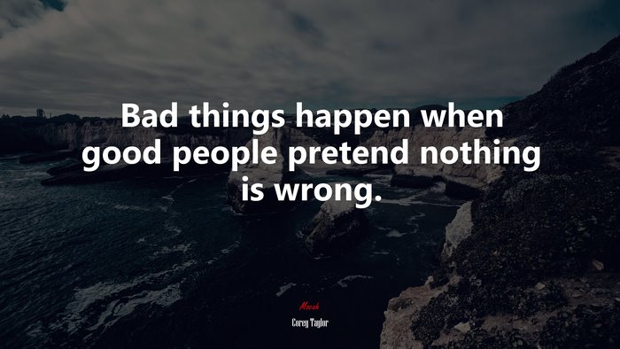 Bad things happen when good people pretend nothing is wrong. | Corey Taylor quote