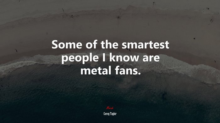 Some of the smartest people I know are metal fans. | Corey Taylor quote
