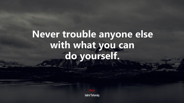 Never trouble anyone else with what you can do yourself. | Andrei Tarkovsky quote