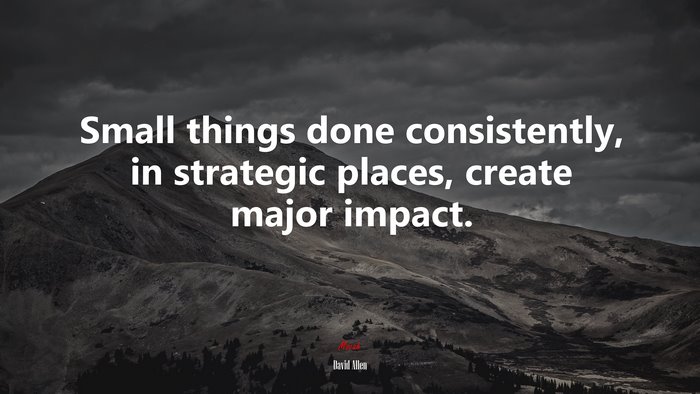Small things done consistently, in strategic places, create major impact. | David Allen quote
