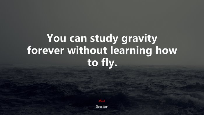 You can study gravity forever without learning how to fly. | Shawn Achor quote