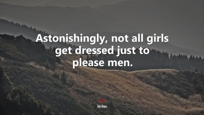 Astonishingly, not all girls get dressed just to please men. | Jojo Moyes quote