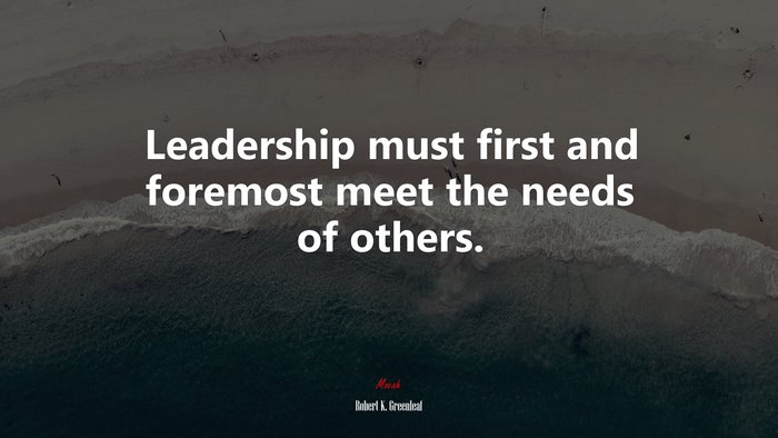 Leadership must first and foremost meet the needs of others. | Robert K. Greenleaf quote