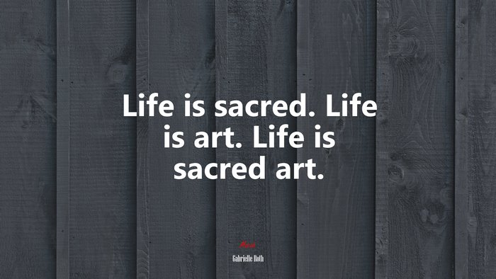 Life is sacred. Life is art. Life is sacred art. | Gabrielle Roth quote