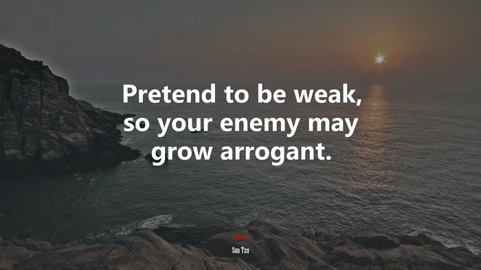 Pretend to be weak, so your enemy may grow arrogant. | Sun Tzu quote