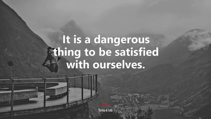 It is a dangerous thing to be satisfied with ourselves. | Teresa of Ávila quote