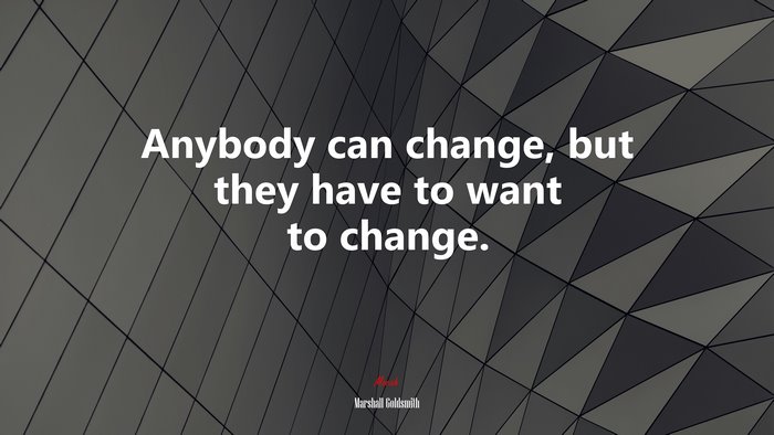 Anybody can change, but they have to want to change. | Marshall Goldsmith quote