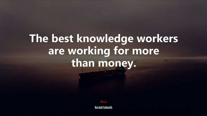 The best knowledge workers are working for more than money. | Marshall Goldsmith quote