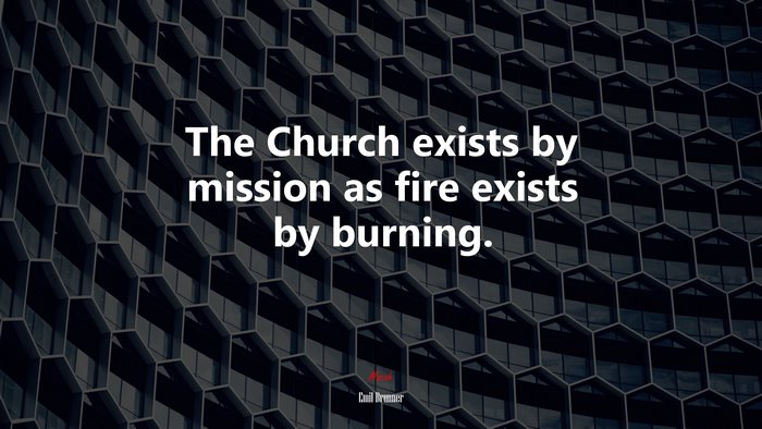 The Church exists by mission as fire exists by burning. | Emil Brunner quote