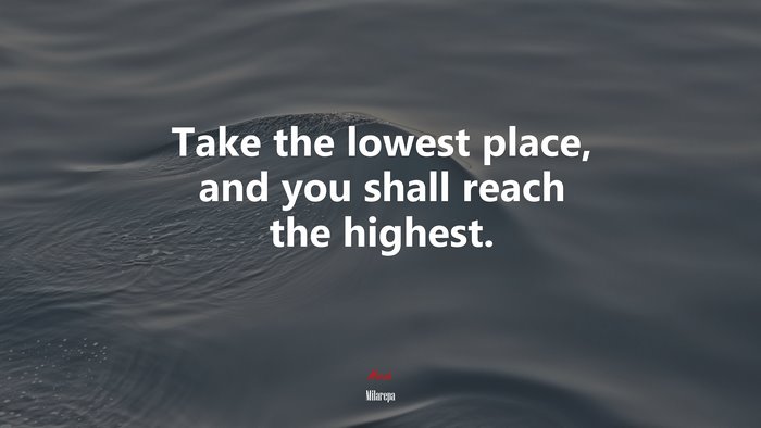 Take the lowest place, and you shall reach the highest. | Milarepa quote
