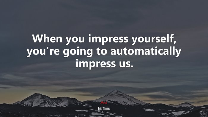 When you impress yourself, you’re going to automatically impress us. | Eric Thomas quote
