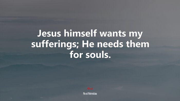 Jesus himself wants my sufferings; He needs them for souls. | Pio of Pietrelcina quote