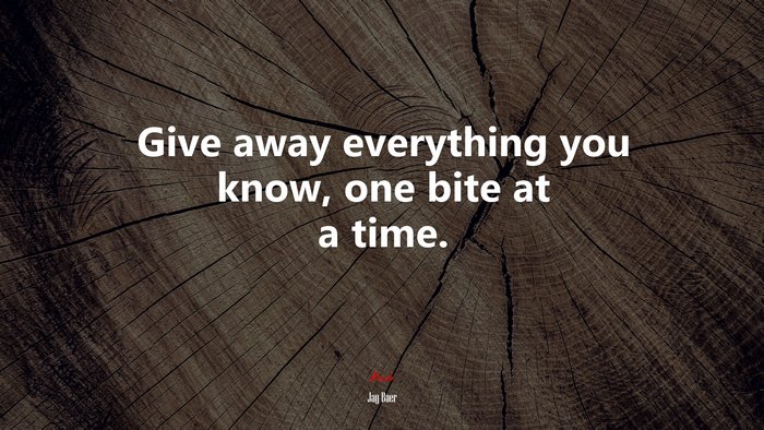 Give away everything you know, one bite at a time. | Jay Baer quote