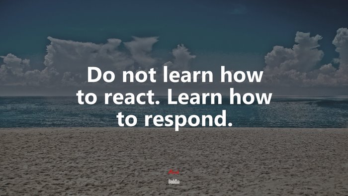 Do not learn how to react. Learn how to respond. | Buddha quote