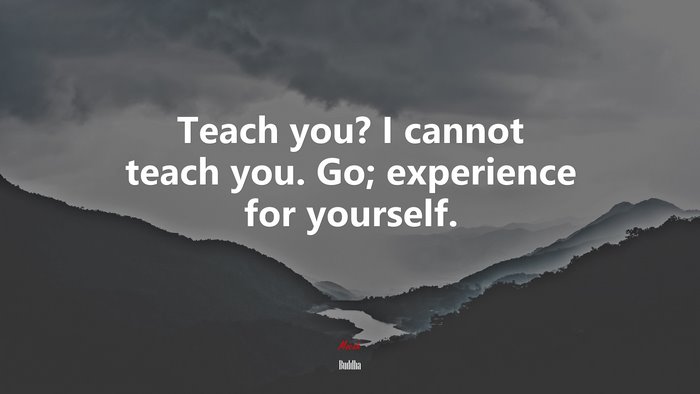 Teach you? I cannot teach you. Go; experience for yourself. | Buddha quote