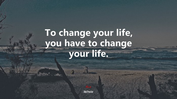To change your life, you have to change your life. | Bob Proctor quote