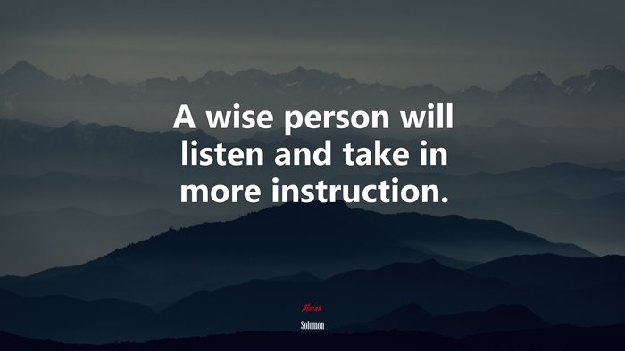A wise person will listen and take in more instruction. | Solomon quote