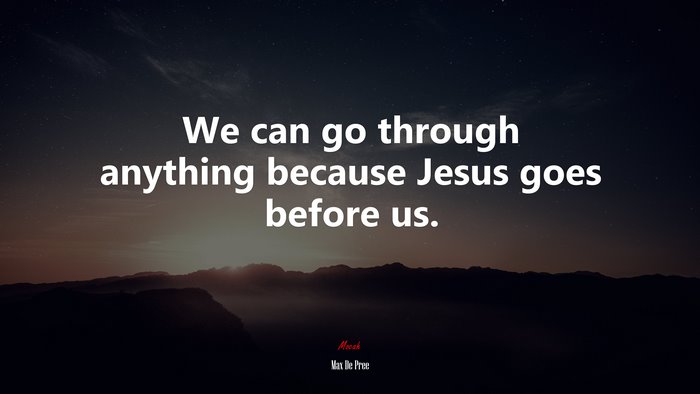 We can go through anything because Jesus goes before us. | Max De Pree quote