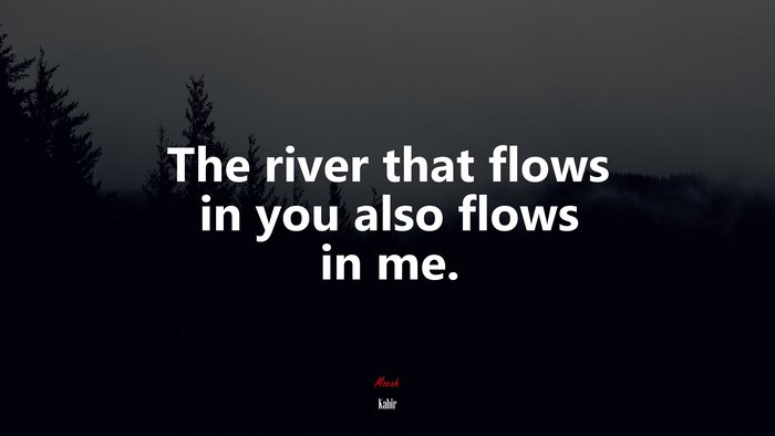 The river that flows in you also flows in me. | Kabir quote