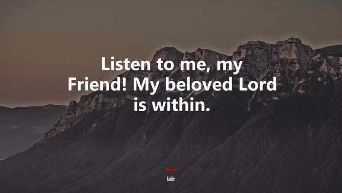 Listen to me, my Friend! My beloved Lord is within. | Kabir quote