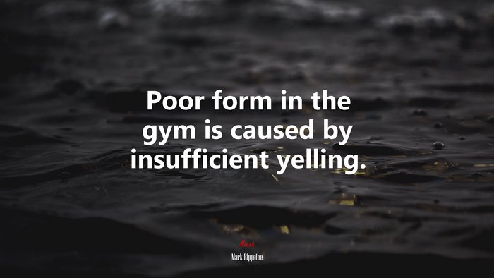 Poor form in the gym is caused by insufficient yelling. | Mark Rippetoe quote