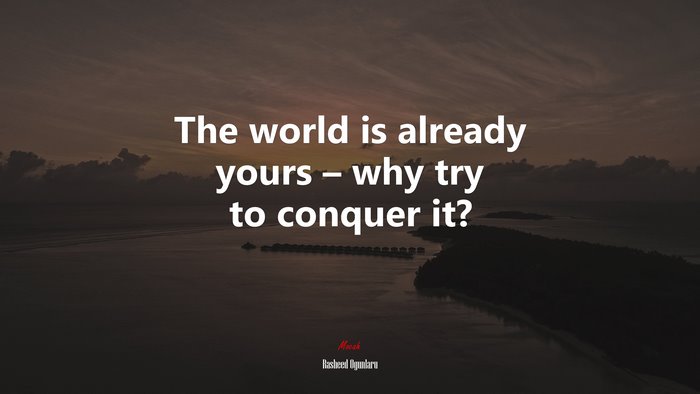 The world is already yours – why try to conquer it? | Rasheed Ogunlaru quote
