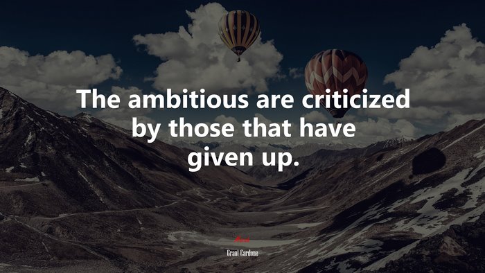 The ambitious are criticized by those that have given up. | Grant Cardone quote
