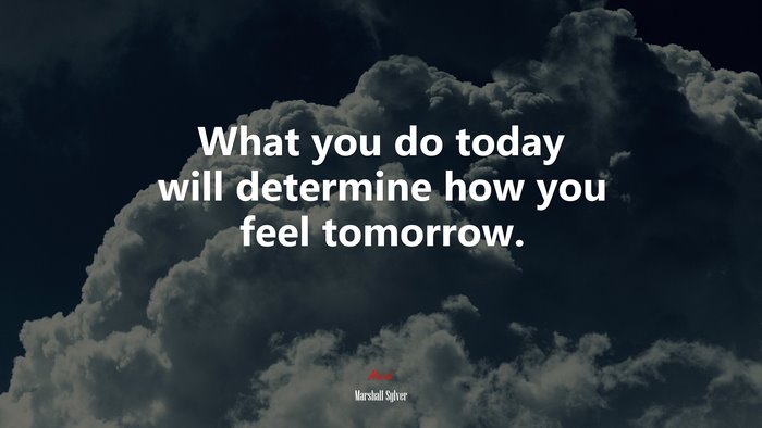 What you do today will determine how you feel tomorrow. | Marshall Sylver quote