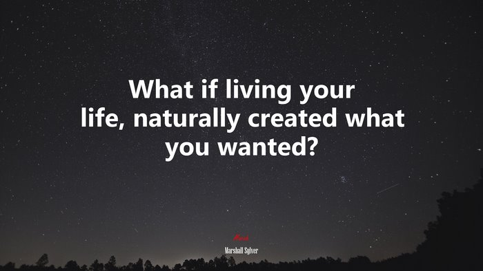 What if living your life, naturally created what you wanted? | Marshall Sylver quote