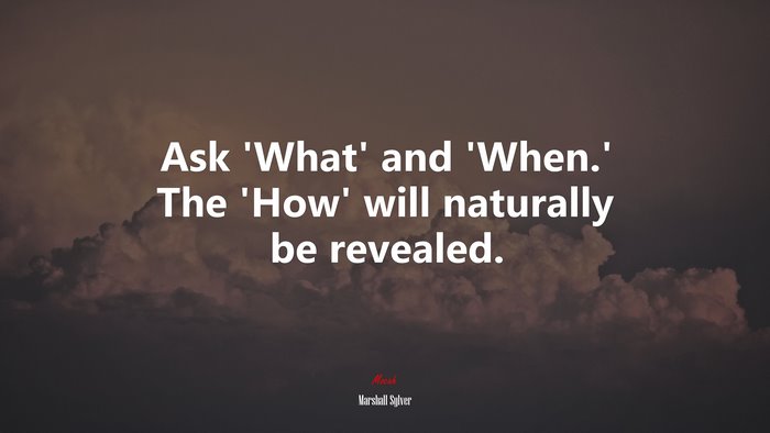 Ask ‘What’ and ‘When.’ The ‘How’ will naturally be revealed. | Marshall Sylver quote