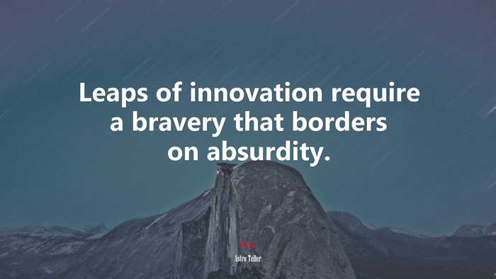 Leaps of innovation require a bravery that borders on absurdity. | Astro Teller quote