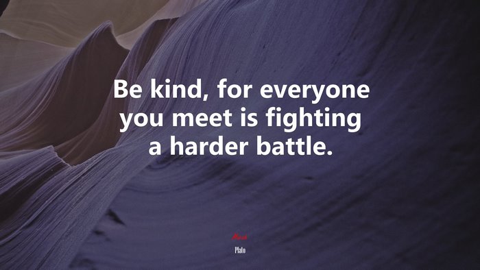 Be kind, for everyone you meet is fighting a harder battle. | Plato quote
