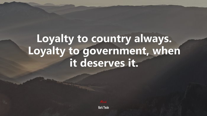 Loyalty to country always. Loyalty to government, when it deserves it. | Mark Twain quote
