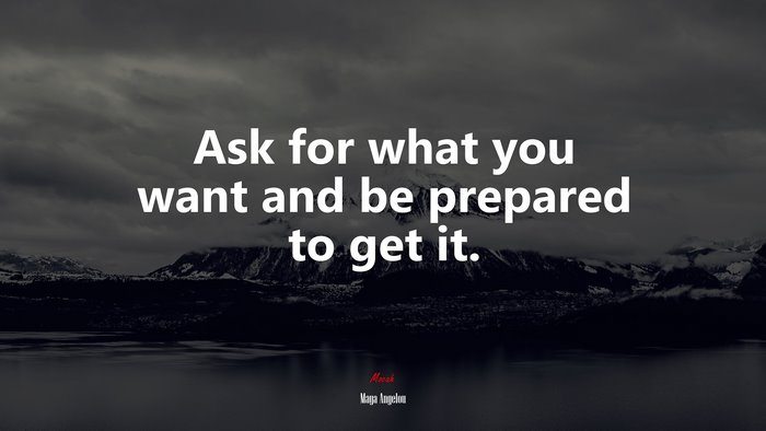 Ask for what you want and be prepared to get it. | Maya Angelou quote