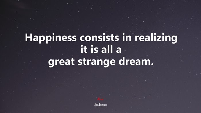 Happiness consists in realizing it is all a great strange dream. | Jack Kerouac quote