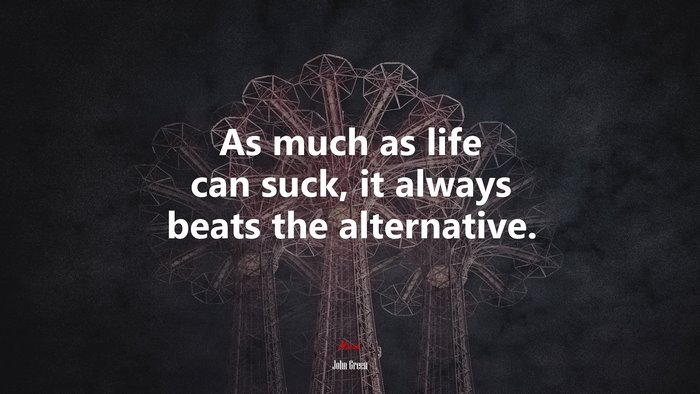 As much as life can suck, it always beats the alternative. | John Green quote