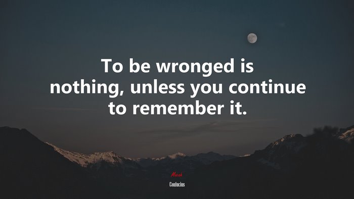 To be wronged is nothing, unless you continue to remember it. | Confucius quote