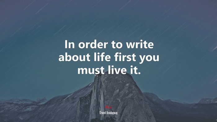 In order to write about life first you must live it. | Ernest Hemingway quote