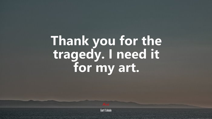 Thank you for the tragedy. I need it for my art. | Kurt Cobain quote