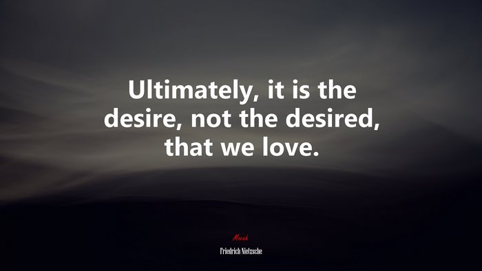 Ultimately, it is the desire, not the desired, that we love. | Friedrich Nietzsche quote