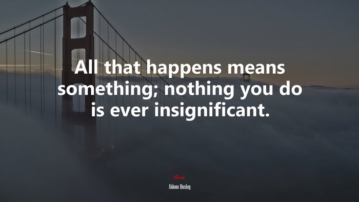 All that happens means something; nothing you do is ever insignificant. | Aldous Huxley quote